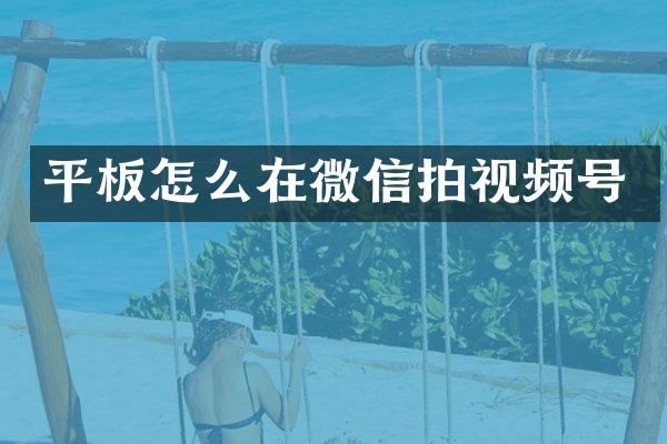 平板怎么在微信拍视频号