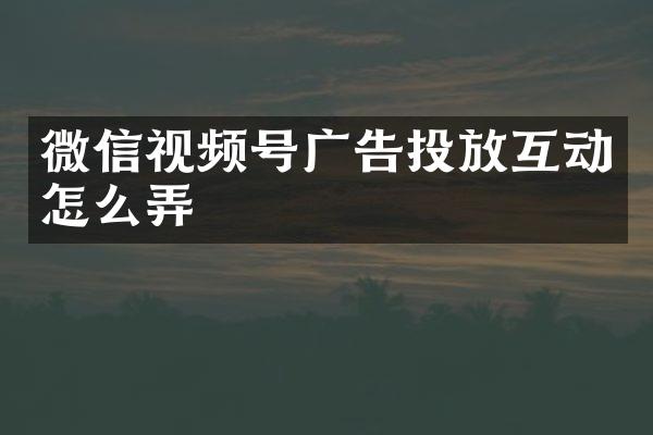 微信视频号广告投放互动怎么弄