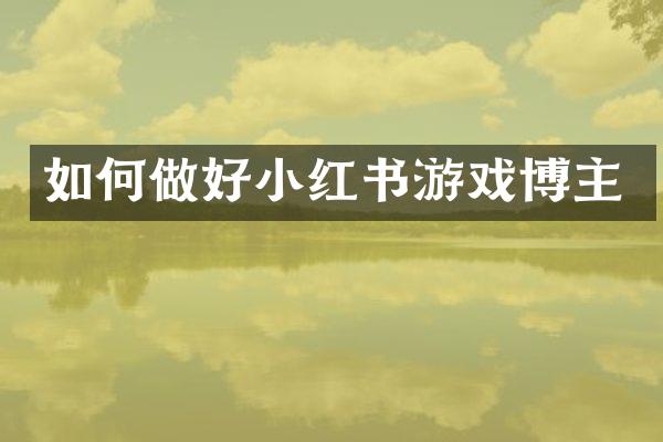 如何做好小红书游戏博主