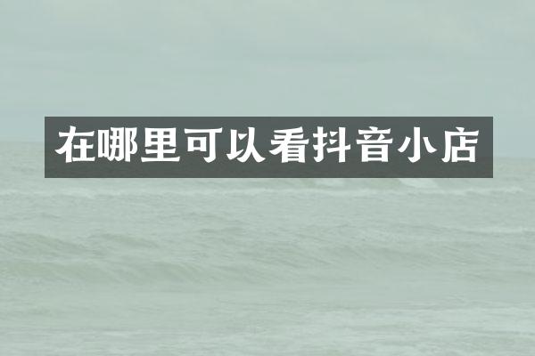 在哪里可以看抖音小店