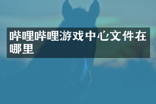 哔哩哔哩游戏中心文件在哪里