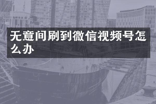 无意间刷到微信视频号怎么办