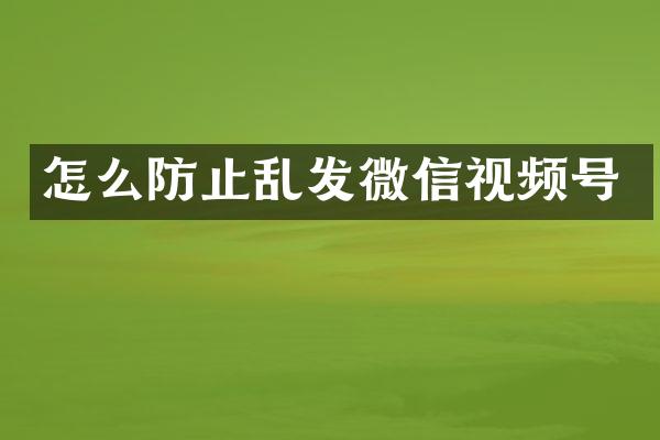 怎么防止乱发微信视频号