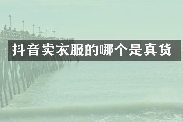 抖音卖衣服的哪个是真货