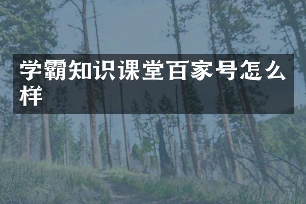 学霸知识课堂百家号怎么样