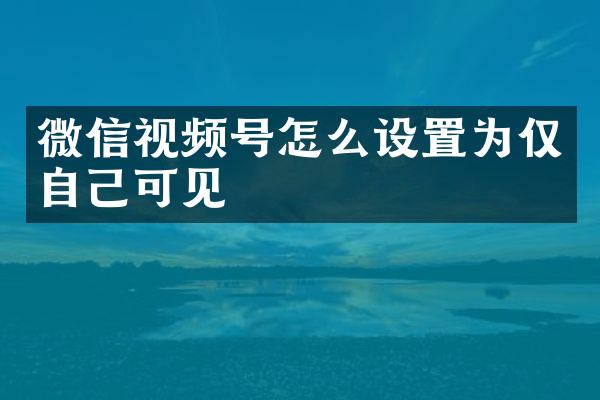 微信视频号怎么设置为仅自己可见