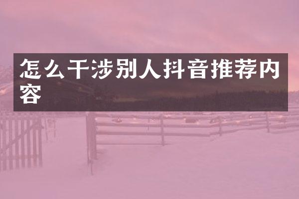 怎么干涉别人抖音推荐内容