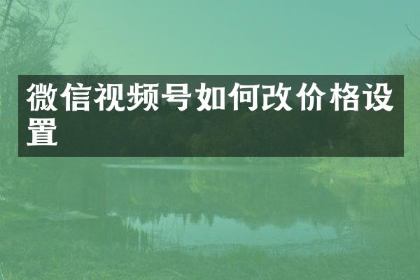 微信视频号如何改价格设置