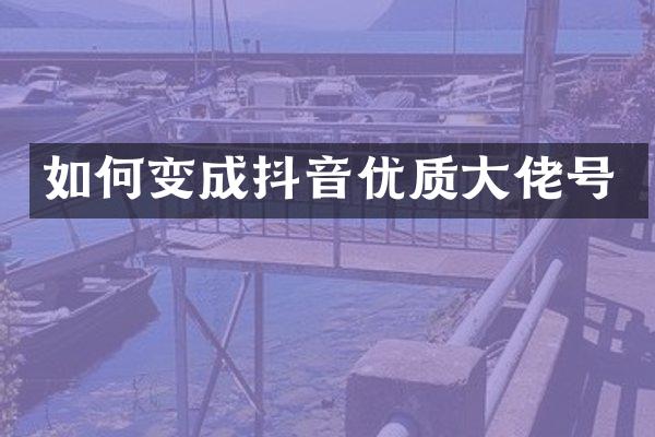 如何变成抖音优质大佬号