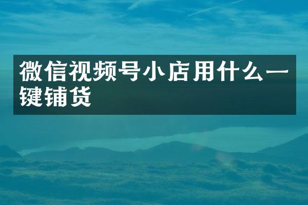 微信视频号小店用什么一键铺货