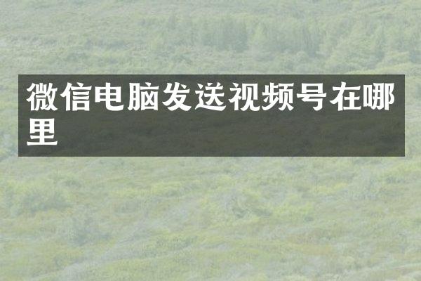 微信电脑发送视频号在哪里
