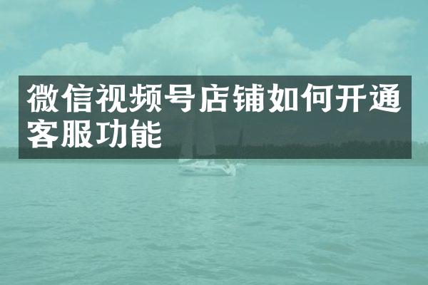 微信视频号店铺如何开通客服功能
