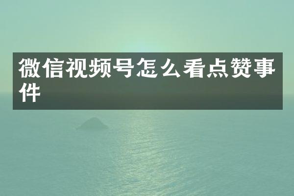 微信视频号怎么看点赞事件