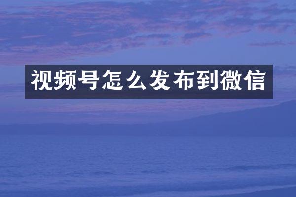 视频号怎么发布到微信