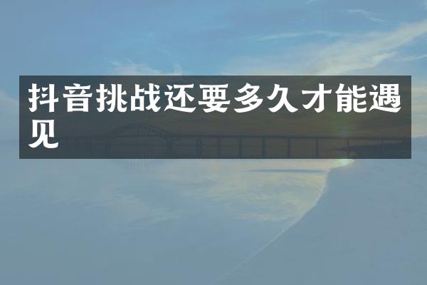 抖音挑战还要多久才能遇见