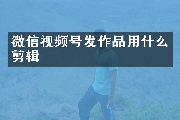 微信视频号发作品用什么剪辑