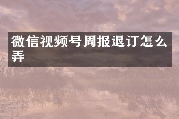 微信视频号周报退订怎么弄
