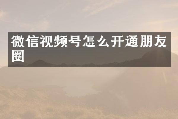 微信视频号怎么开通朋友圈