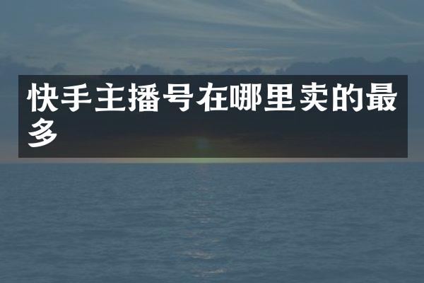 快手主播号在哪里卖的最多