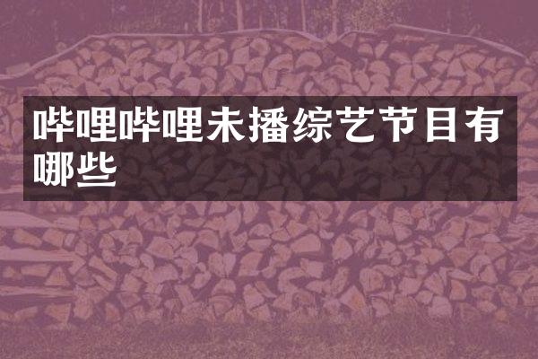 哔哩哔哩未播综艺节目有哪些