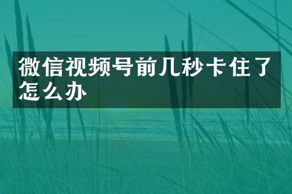 微信视频号前几秒卡住了怎么办