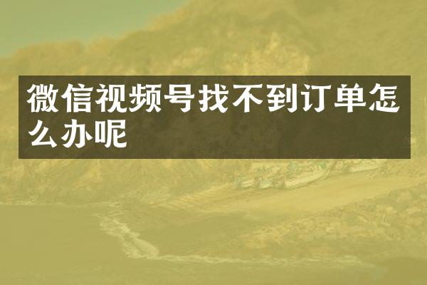 微信视频号找不到订单怎么办呢