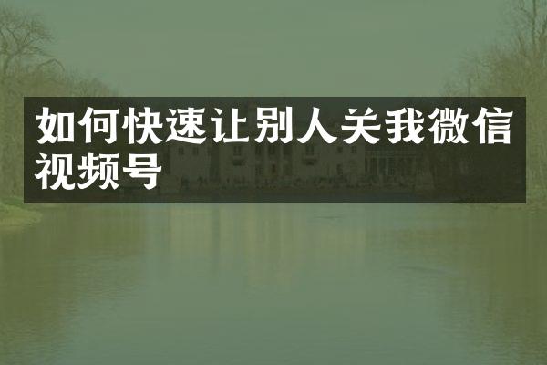 如何快速让别人关我微信视频号