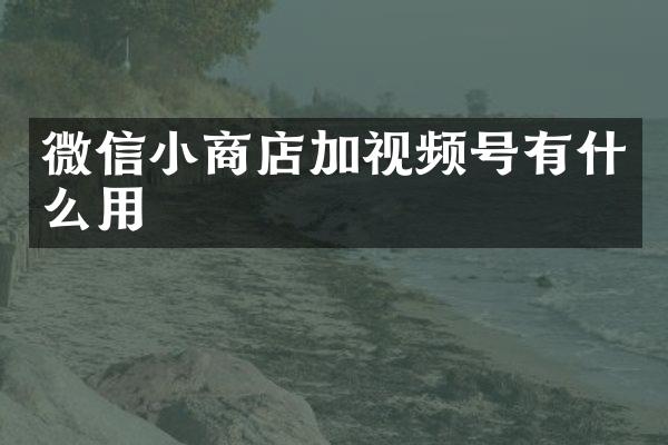 微信小商店加视频号有什么用