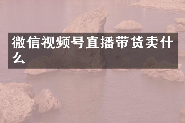 微信视频号直播带货卖什么