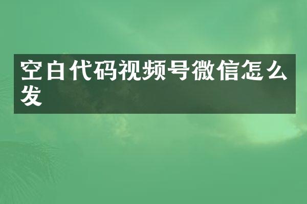 空白代码视频号微信怎么发