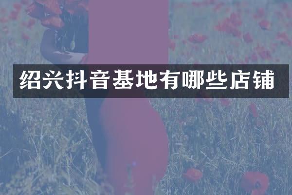 绍兴抖音基地有哪些店铺