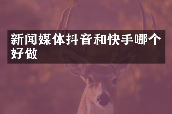 新闻媒体抖音和快手哪个好做