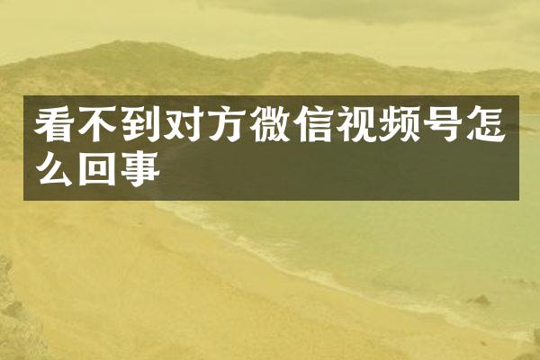 看不到对方微信视频号怎么回事