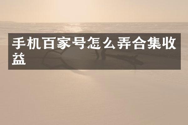 手机百家号怎么弄合集收益