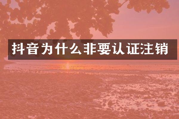抖音为什么非要认证注销