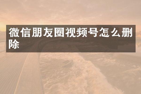 微信朋友圈视频号怎么删除