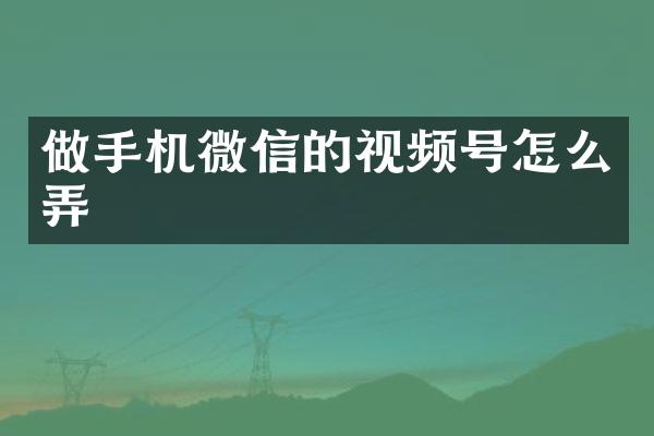 做手机微信的视频号怎么弄