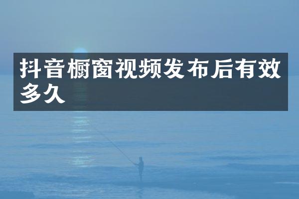 抖音橱窗视频发布后有效多久