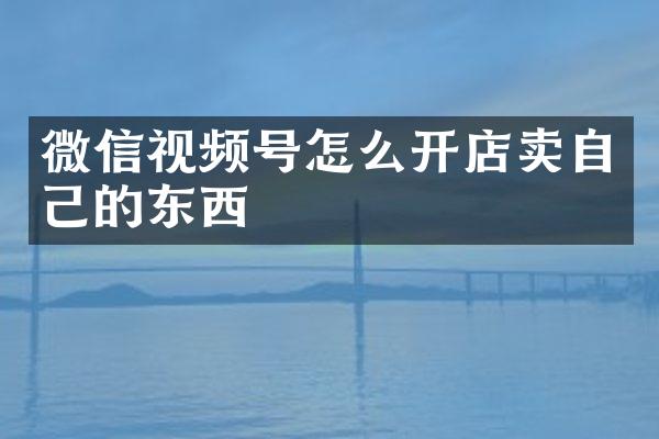 微信视频号怎么开店卖自己的东西