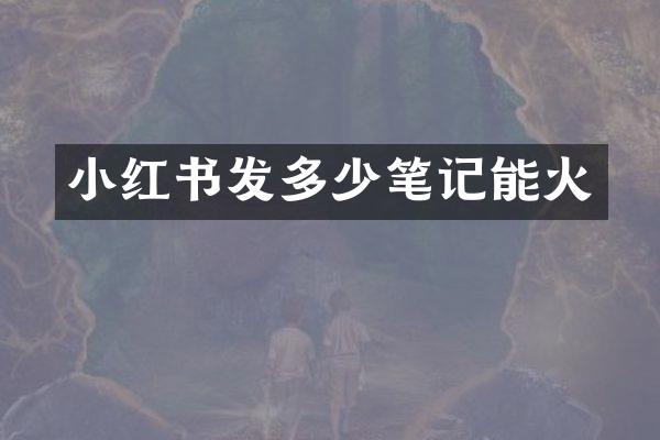 小红书发多少笔记能火