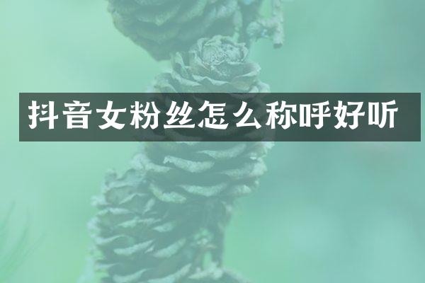 抖音女粉丝怎么称呼好听