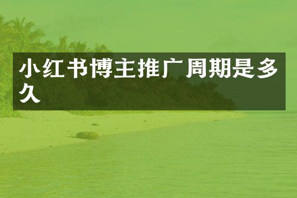小红书博主推广周期是多久
