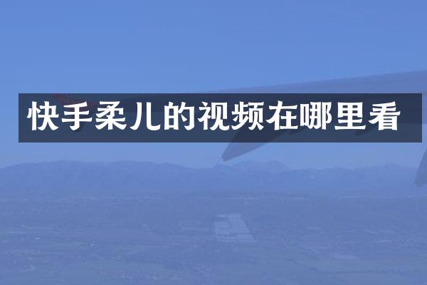 快手柔儿的视频在哪里看