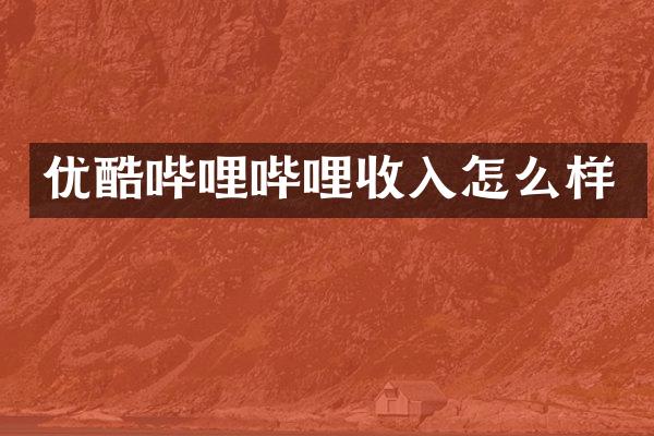 优酷哔哩哔哩收入怎么样