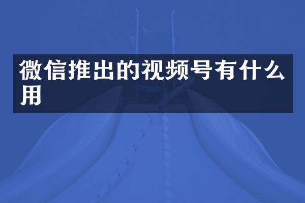 微信推出的视频号有什么用