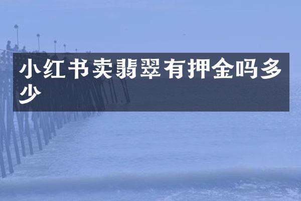 小红书卖翡翠有押金吗多少