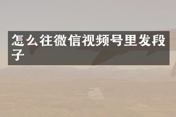 怎么往微信视频号里发段子