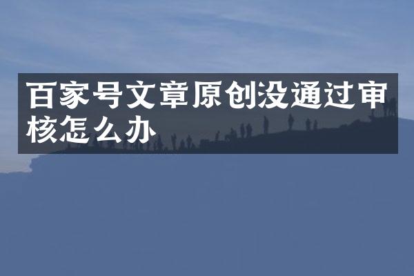 百家号文章原创没通过审核怎么办