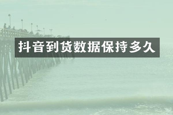抖音到货数据保持多久