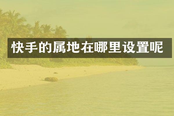 快手的属地在哪里设置呢